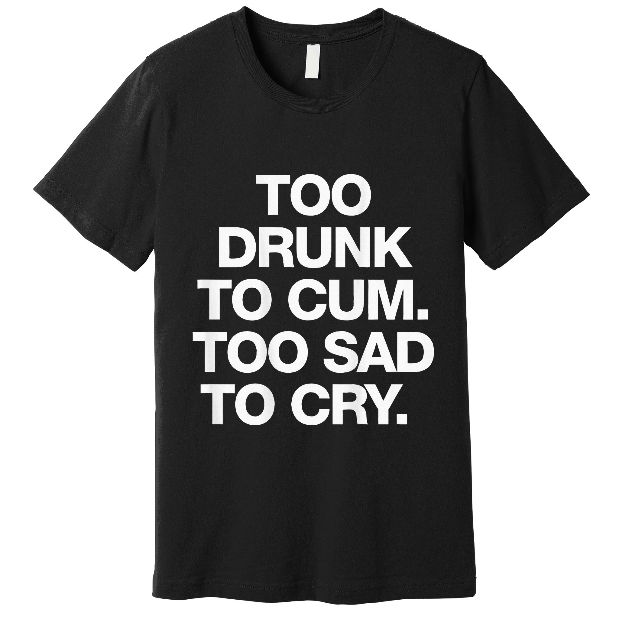Too Drunk To Cum Too Sad To Cry Premium T-Shirt