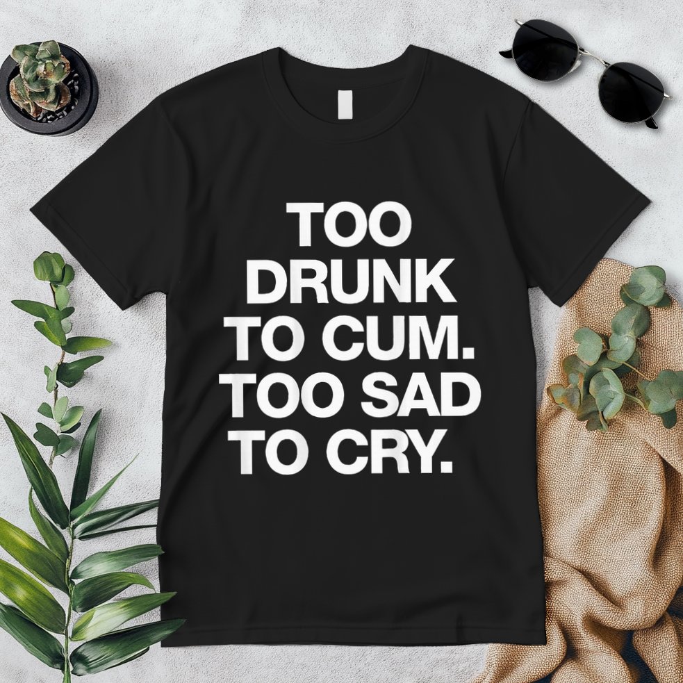 Too Drunk To Cum Too Sad To Cry Premium T-Shirt