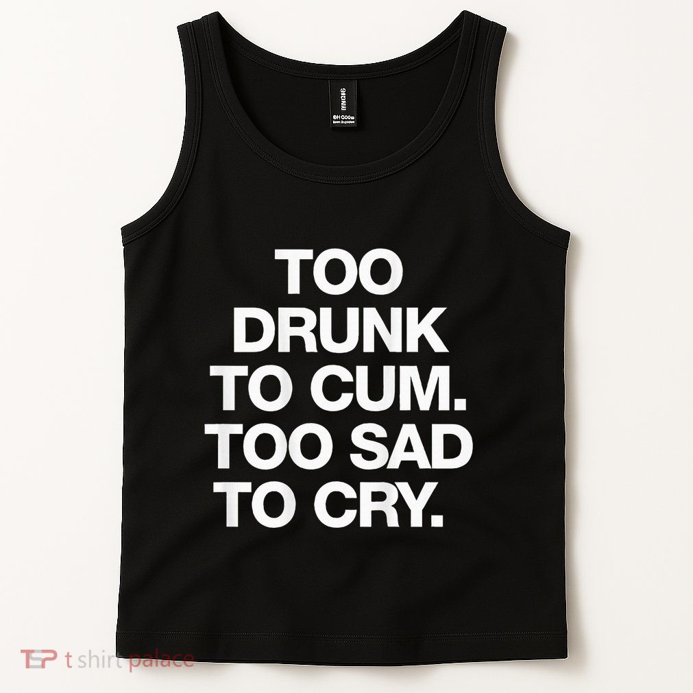 Too Drunk To Cum Too Sad To Cry Tank Top