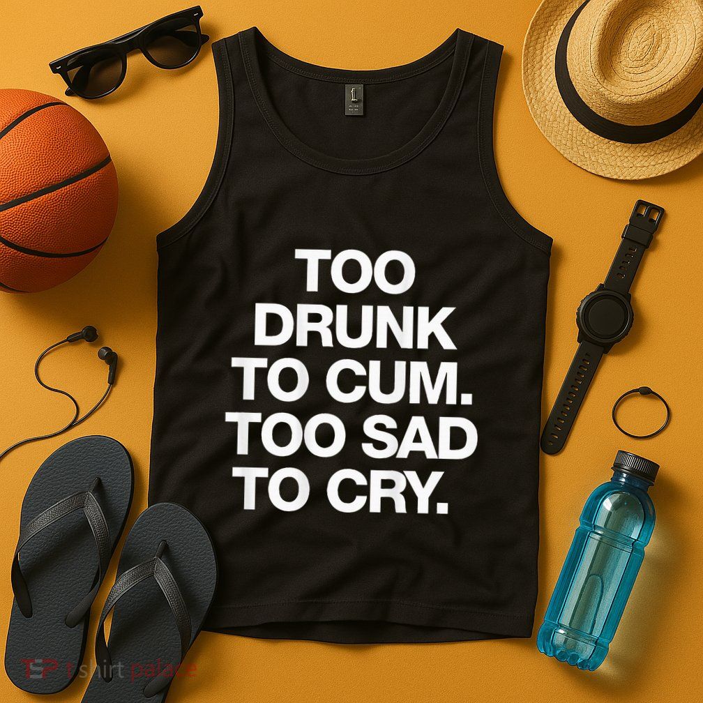Too Drunk To Cum Too Sad To Cry Tank Top