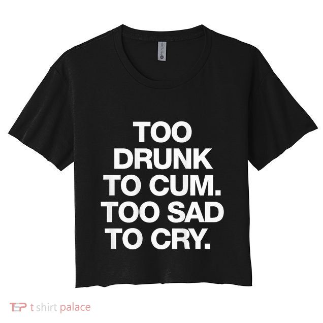 Too Drunk To Cum Too Sad To Cry Crop Top