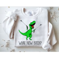 TRex Dinosaur What Now Bitch Funny Tyrannosaurus Rex TShirt Sweatshirt