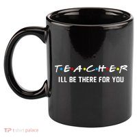 TEACHER I'll Be There For You 11oz C Handle Ceramic Mug