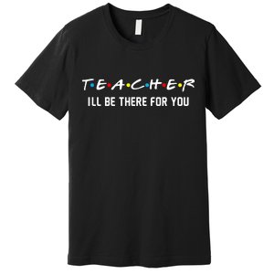 TEACHER I'll Be There For You Premium T-Shirt