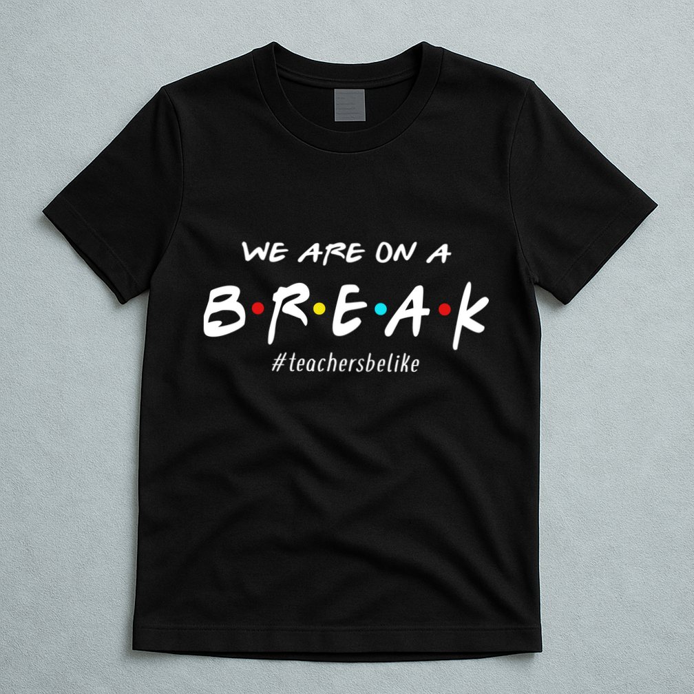 Teachers Be Like We Are On A Break T-Shirt
