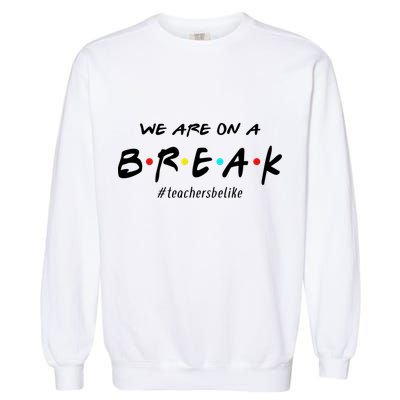 Teachers Be Like We Are On A Break Garment-Dyed Sweatshirt
