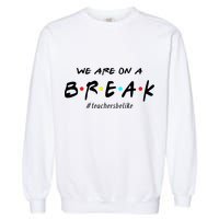 Teachers Be Like We Are On A Break Garment-Dyed Sweatshirt