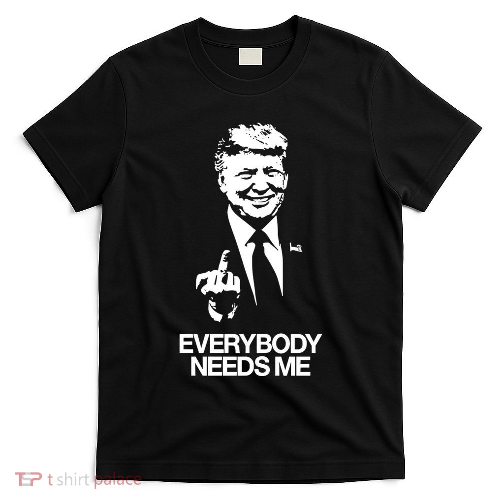 Trump Everybody Needs Me T-Shirt