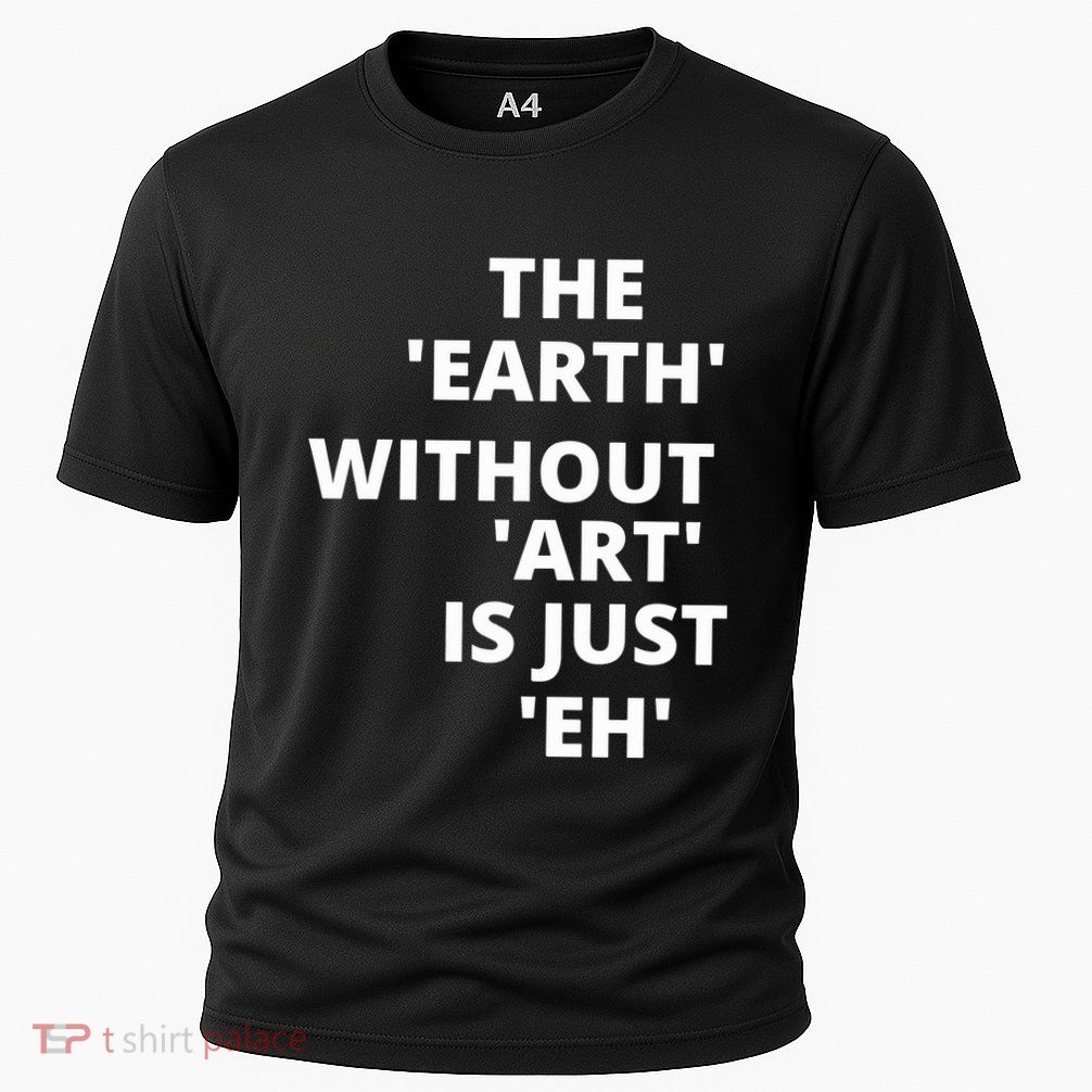 The Earth Without Art Is Just Eh Gift For Teacher Performance Shirt
