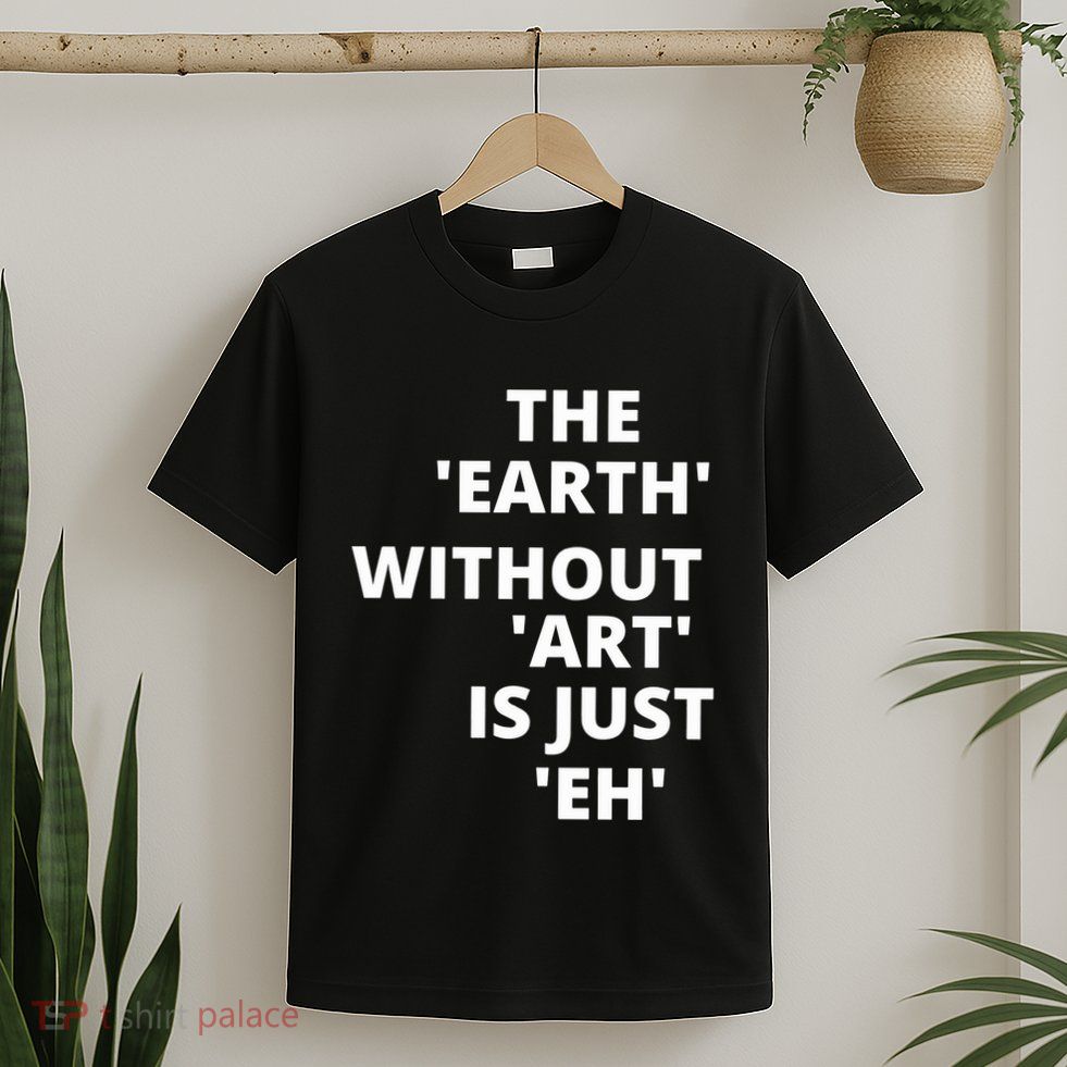 The Earth Without Art Is Just Eh Gift For Teacher T-Shirt