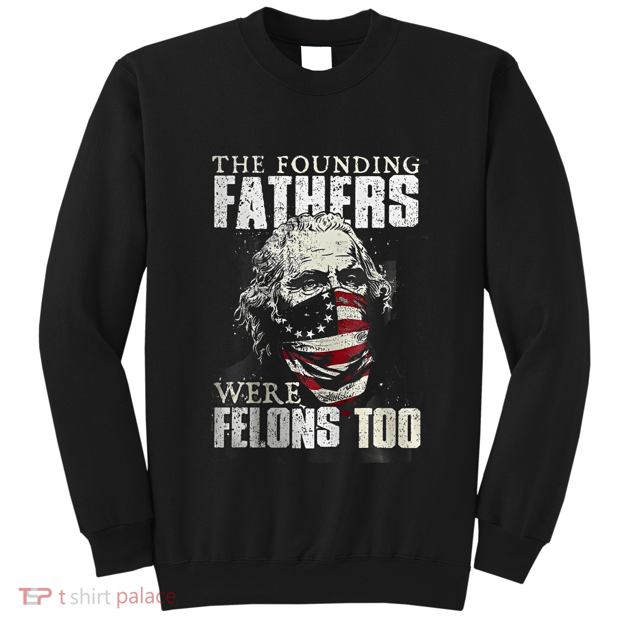 The Founding Fathers Were Felons Too Tall Sweatshirt