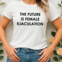 The Future Is Female Ejaculation Womens T-Shirt