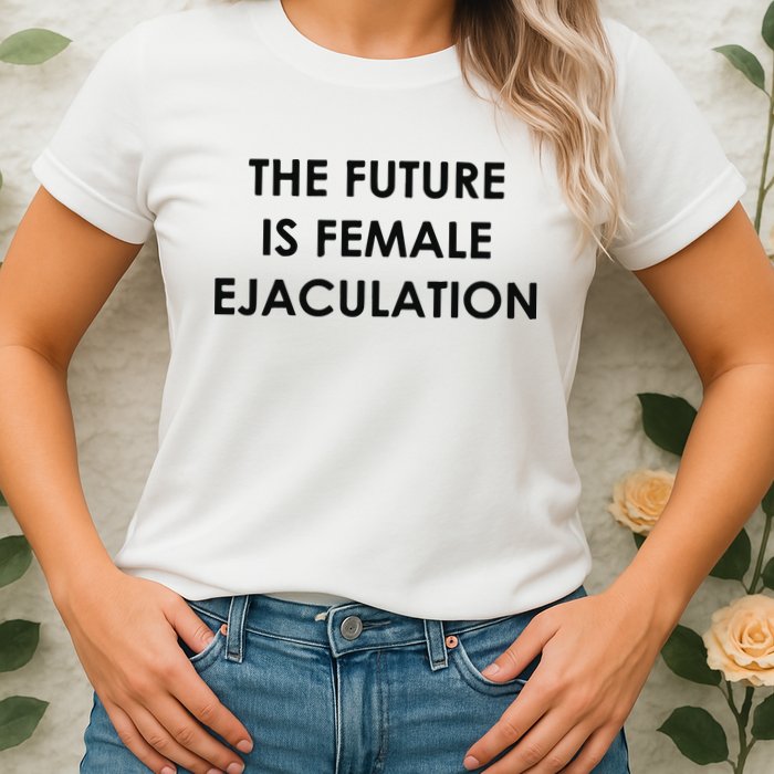 The Future Is Female Ejaculation Womens T-Shirt