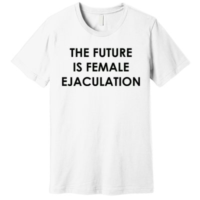 The Future Is Female Ejaculation Premium T-Shirt