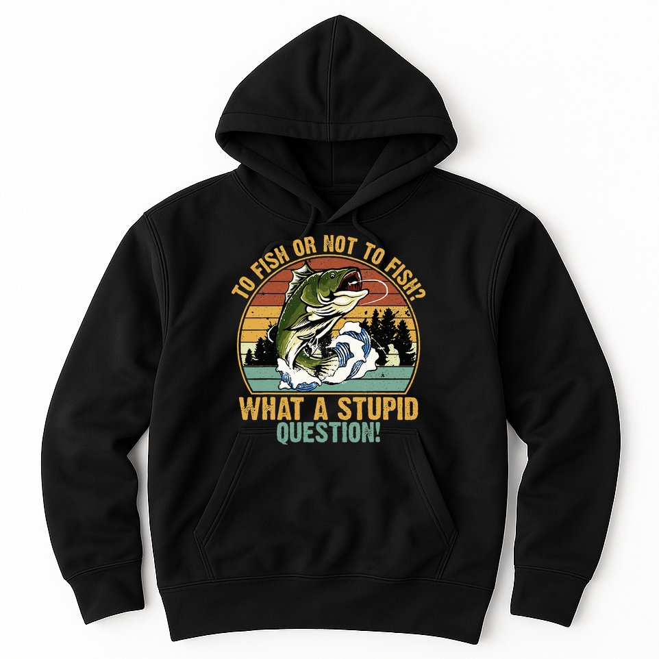 To Fish Or Not To Fish What A Stupid Question! Hoodie