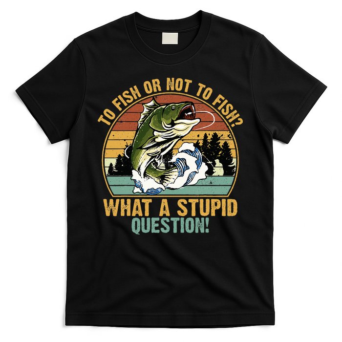 To Fish Or Not To Fish What A Stupid Question! T-Shirt