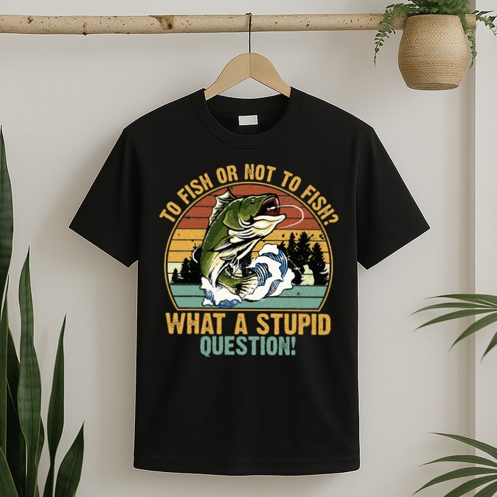 To Fish Or Not To Fish What A Stupid Question! T-Shirt