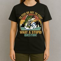 To Fish Or Not To Fish What A Stupid Question! T-Shirt