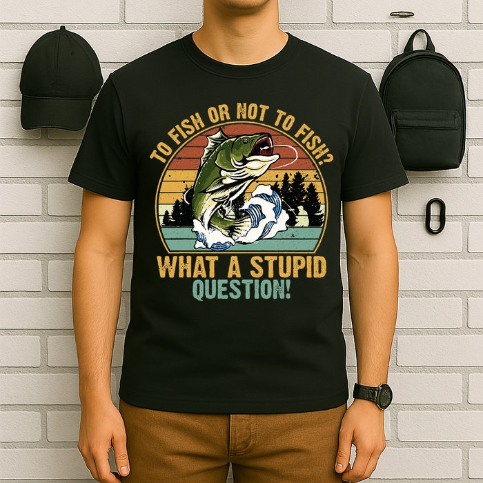 To Fish Or Not To Fish What A Stupid Question! T-Shirt