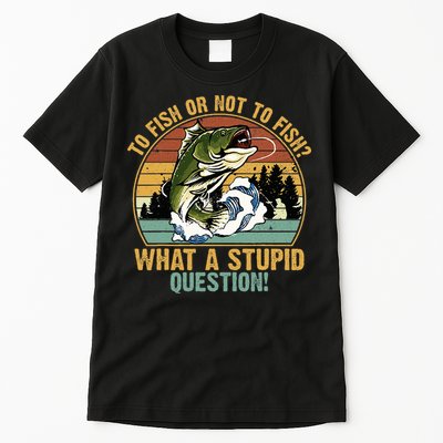 To Fish Or Not To Fish What A Stupid Question! Tall T-Shirt