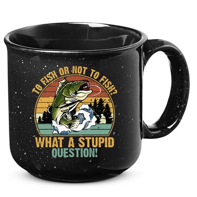 To Fish Or Not To Fish What A Stupid Question! 15oz Campfire Ceramic Mug