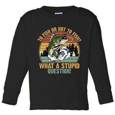 To Fish Or Not To Fish What A Stupid Question! Toddler Long Sleeve Shirt