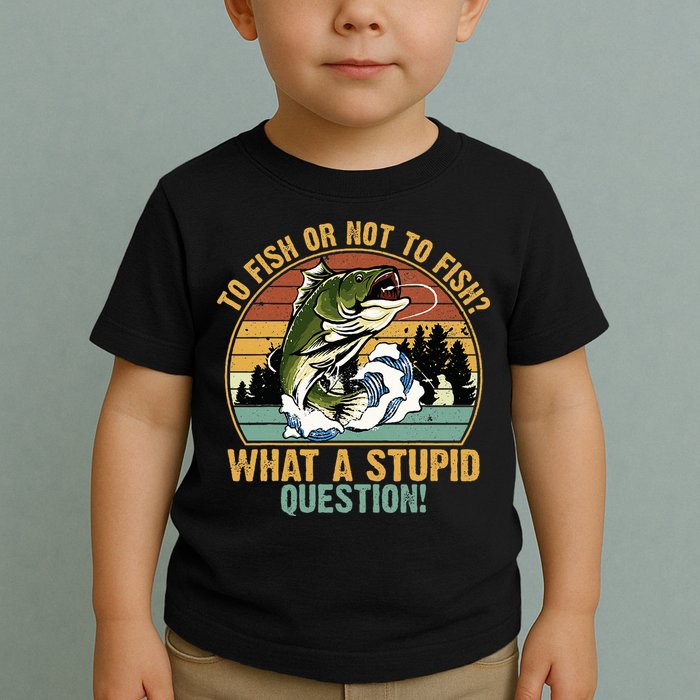 To Fish Or Not To Fish What A Stupid Question! Toddler T-Shirt