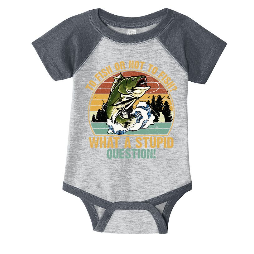 To Fish Or Not To Fish What A Stupid Question! Infant Baby Jersey Bodysuit