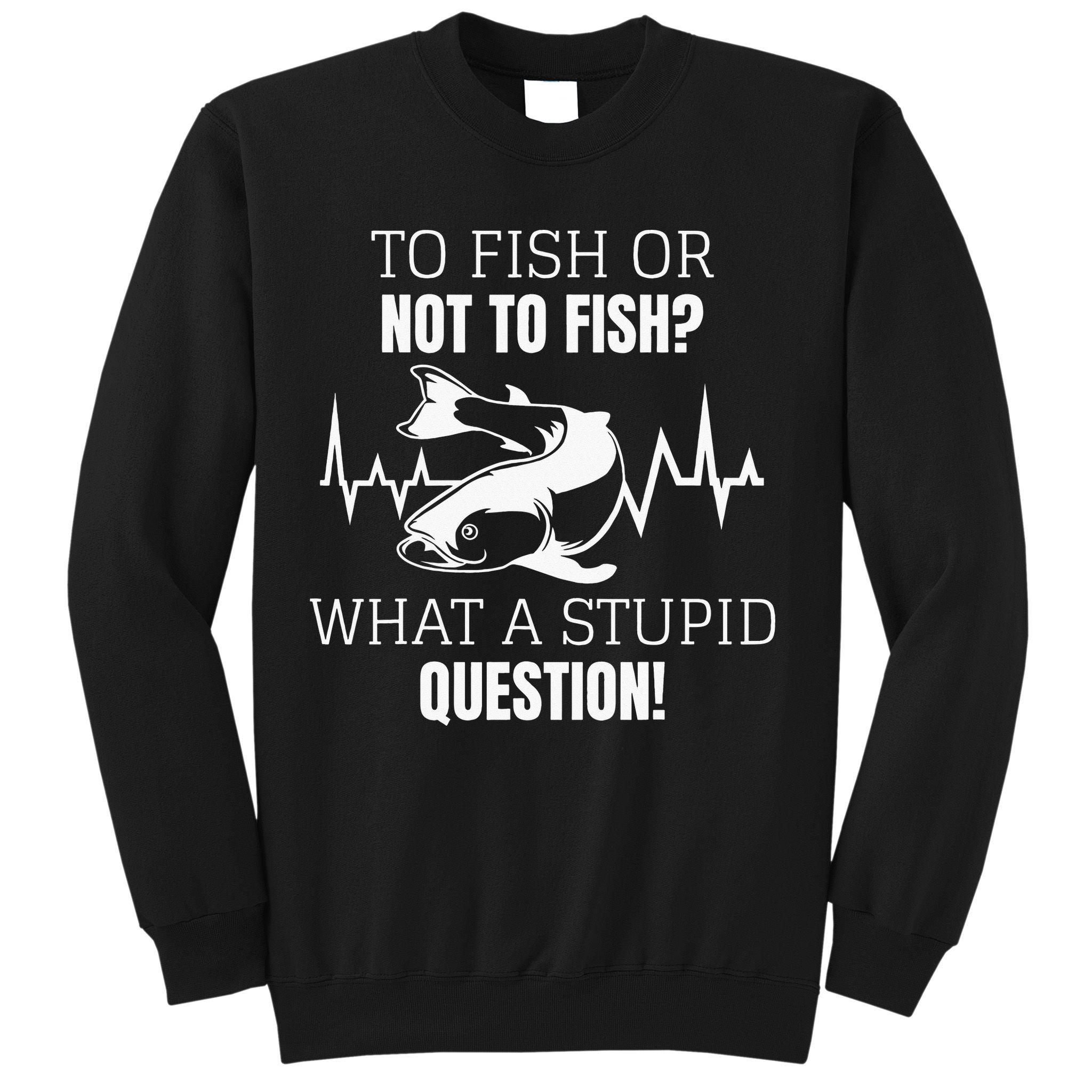 To Fish Or Not To Fish What A Stupid Question Sweatshirt