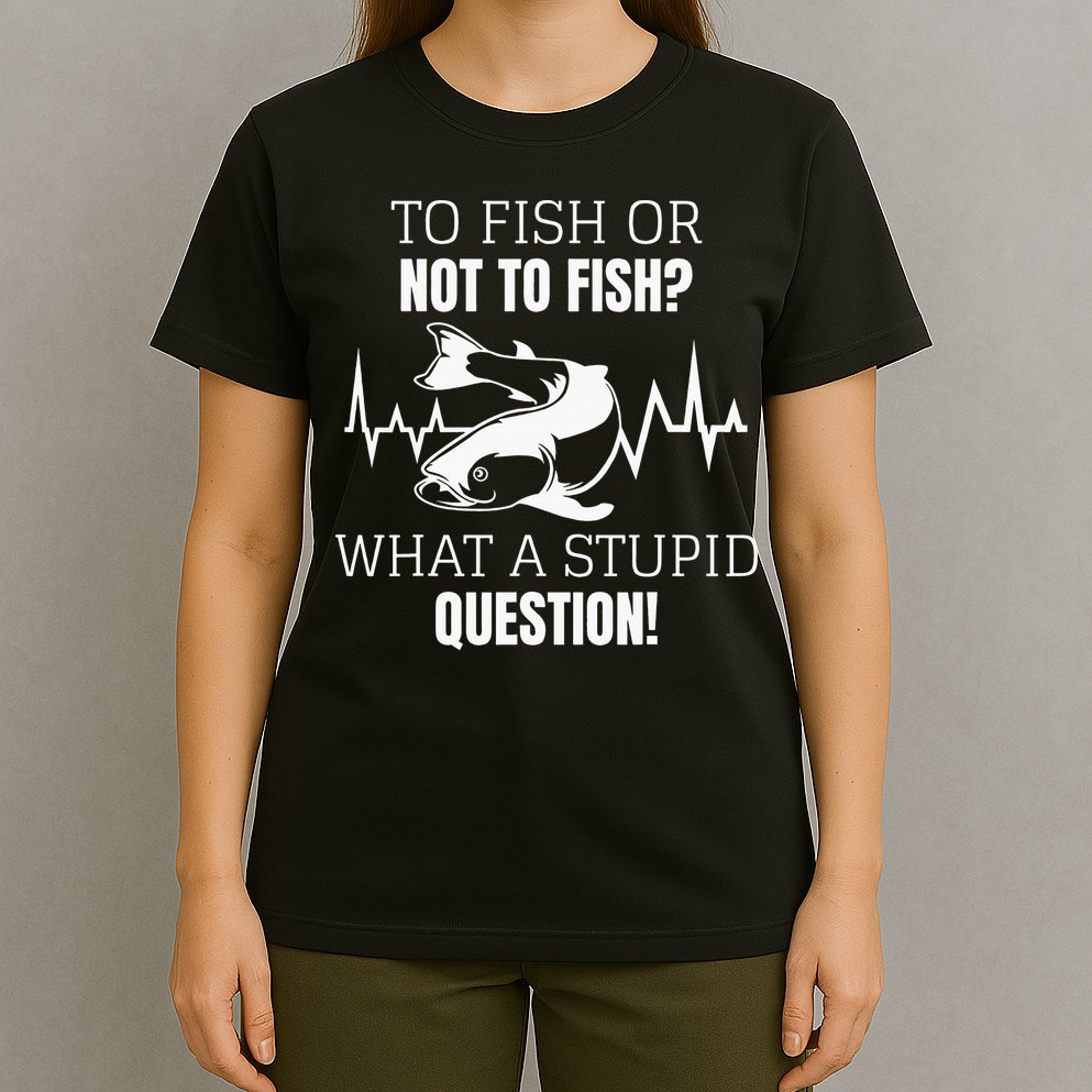 To Fish Or Not To Fish What A Stupid Question T-Shirt