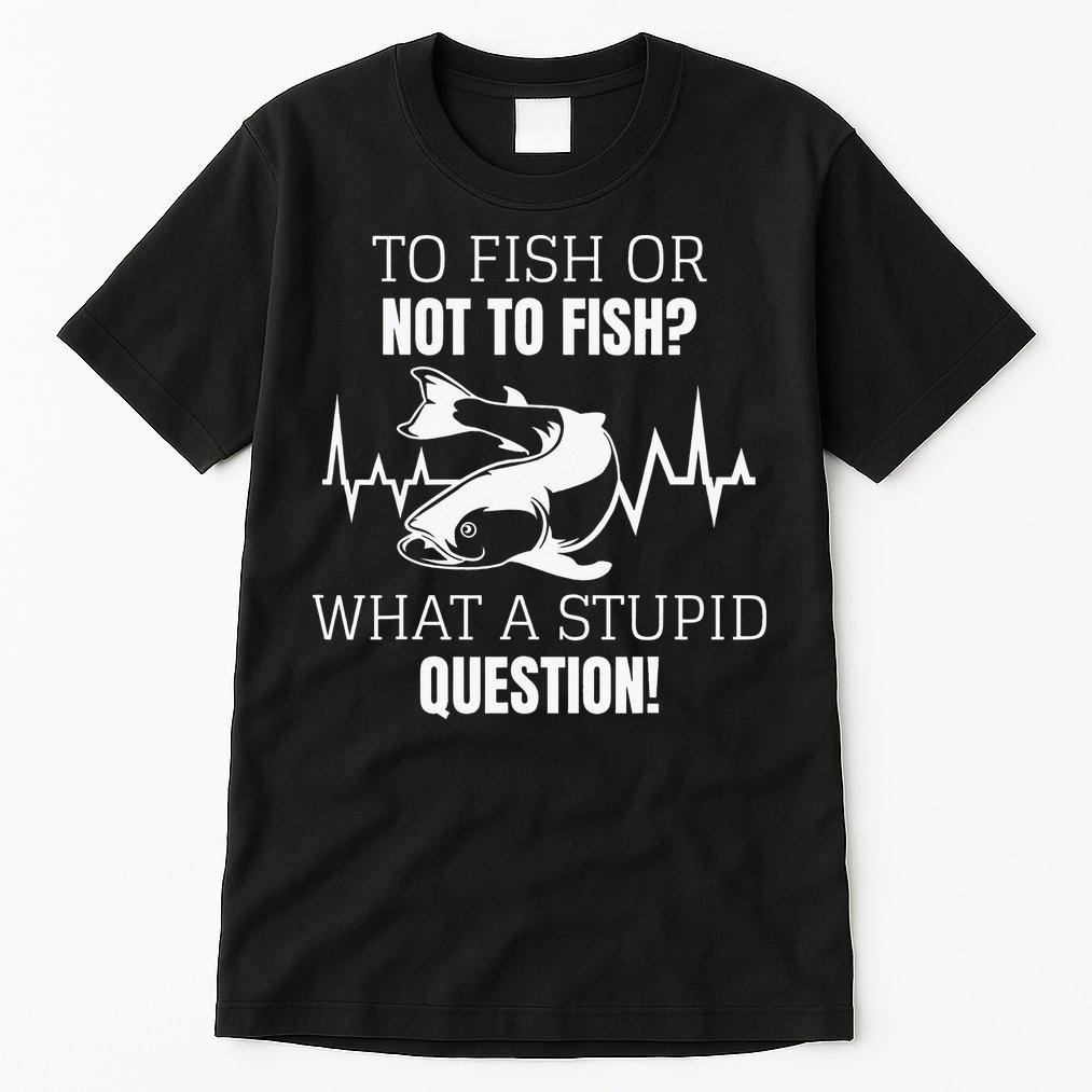 To Fish Or Not To Fish What A Stupid Question Tall T-Shirt
