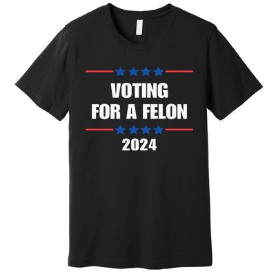 Trump Felon Voting For A Felon Trump 2024 Premium T-Shirt