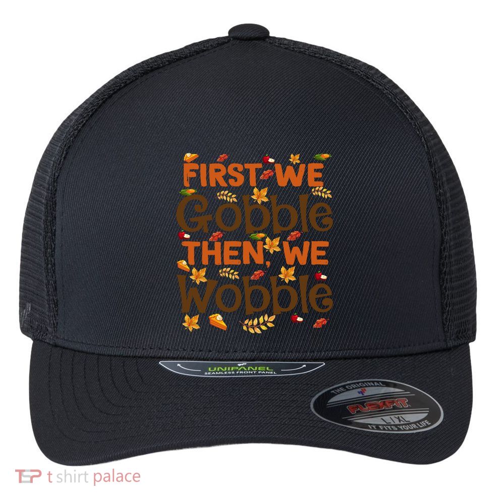 Thanksgiving Gift First We Gobble Then We Wobble Gift Flexfit Unipanel Trucker Cap