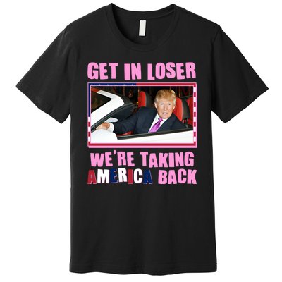 Trump Get In Loser Were Taking America Back Premium T-Shirt