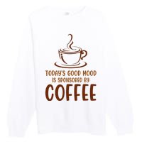 TodayS Good Mood Is Sponsored By Coffee Funny Coffee Lovers Premium Crewneck Sweatshirt