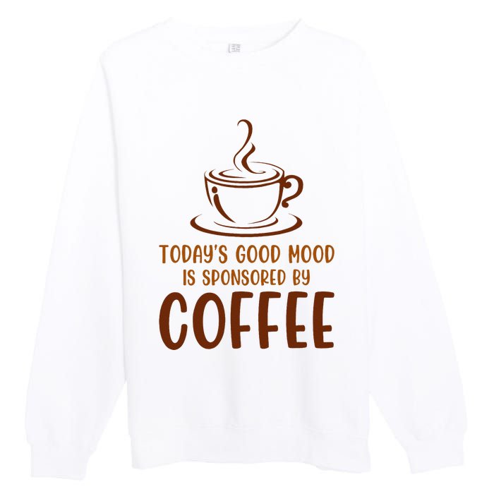 TodayS Good Mood Is Sponsored By Coffee Funny Coffee Lovers Premium Crewneck Sweatshirt