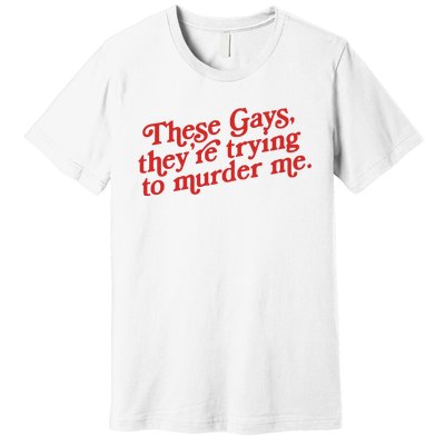 These Gays Trying To Murder Me Premium T-Shirt