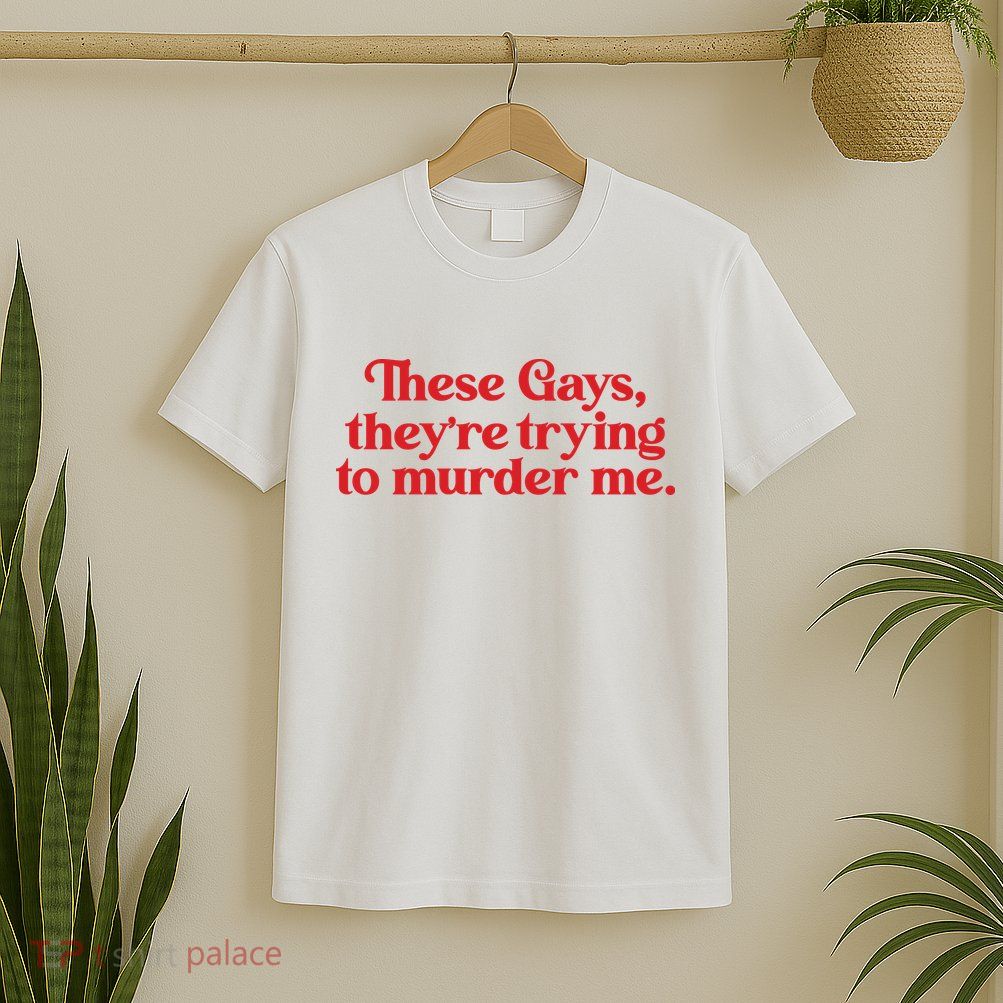 These Gays TheyRe Trying To Murder Me T-Shirt
