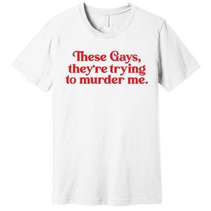 These Gays TheyRe Trying To Murder Me Premium T-Shirt