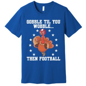 Turkey Gobble Til You Wobble Then Football Thanksgiving Funny Gift Premium T-Shirt