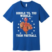 Turkey Gobble Til You Wobble Then Football Thanksgiving Funny Gift Premium T-Shirt