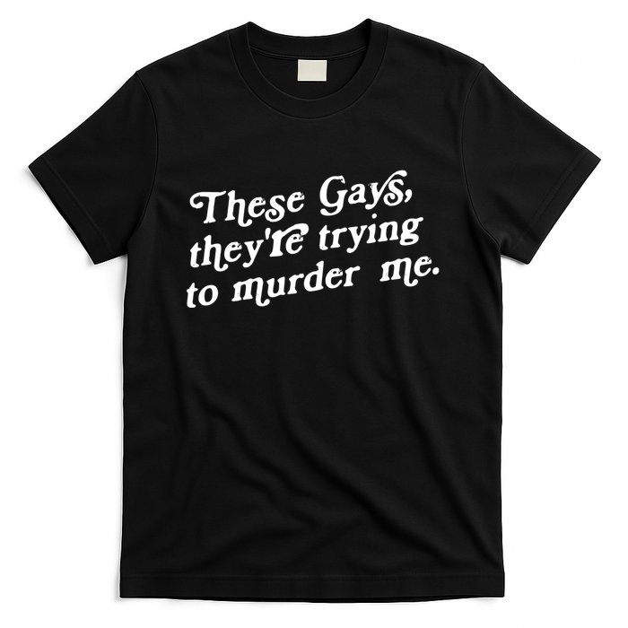 These Gays They're Trying To Murder Me T-Shirt