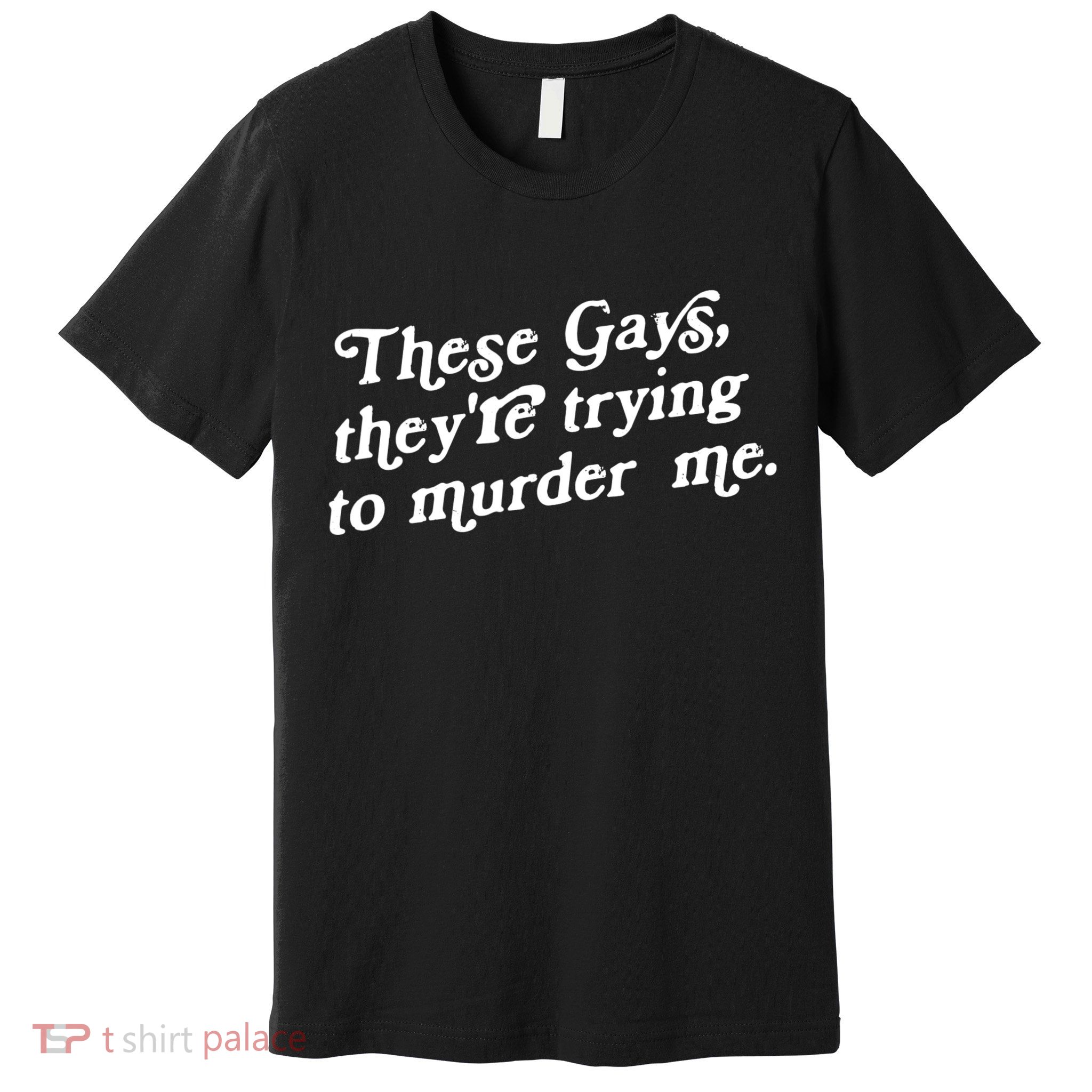 These Gays They're Trying To Murder Me Premium T-Shirt