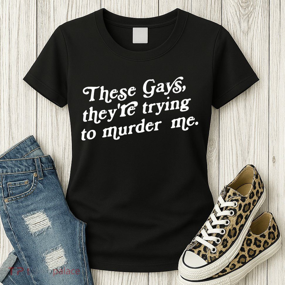 These Gays They're Trying To Murder Me Womens T-Shirt