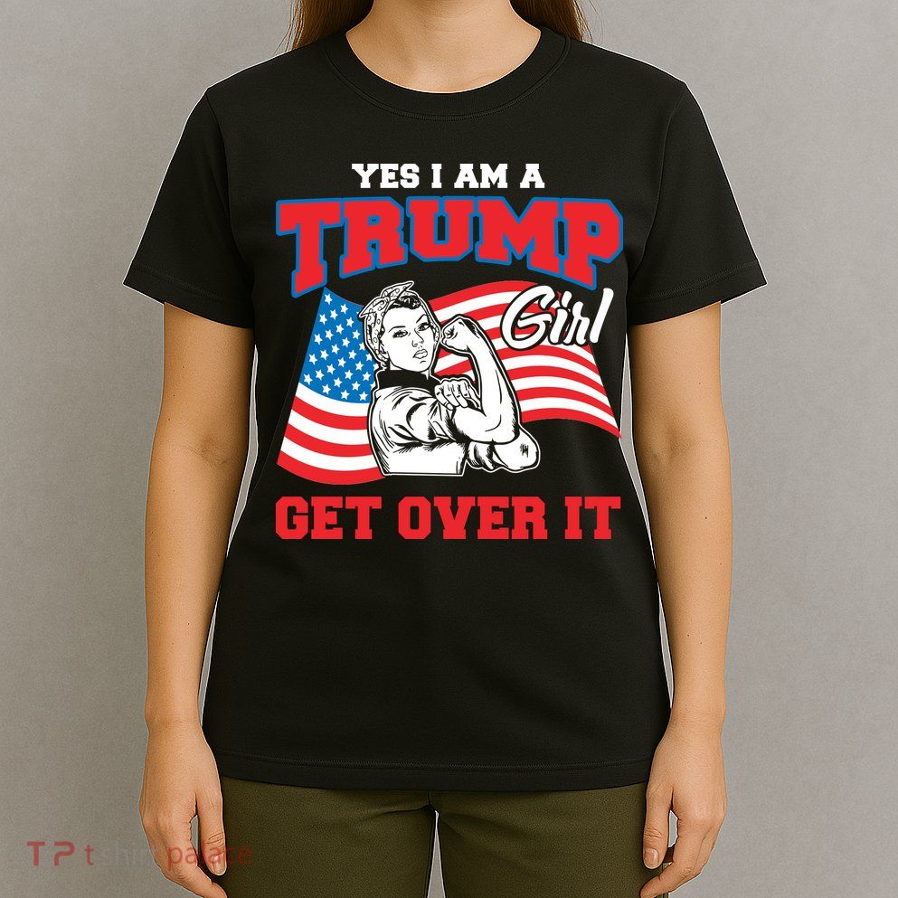 Trump Girl Yes I Am A Trump Girl Get Over It T-Shirt
