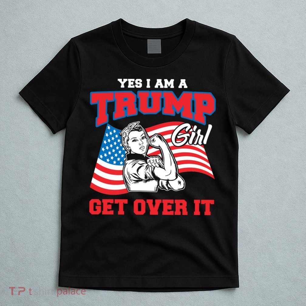 Trump Girl Yes I Am A Trump Girl Get Over It T-Shirt