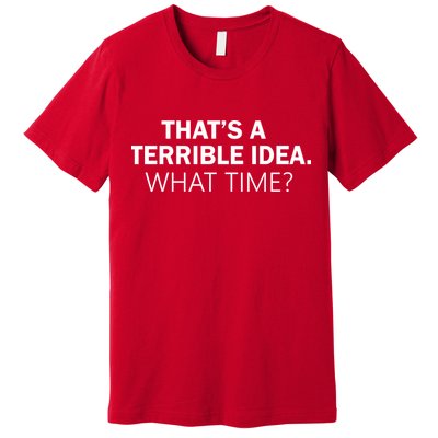 That's A Terrible Idea What Time Premium T-Shirt