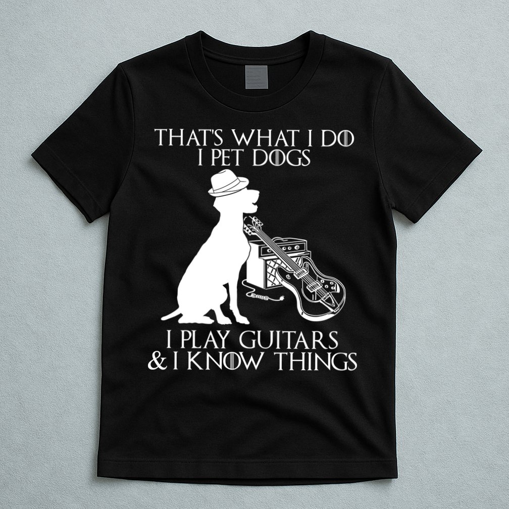 That's What I Do I Pet Dogs I Play Guitars And I Know Things T-Shirt