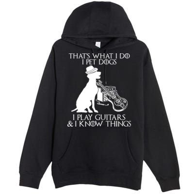 That's What I Do I Pet Dogs I Play Guitars And I Know Things Premium Pullover Hoodie