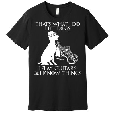 That's What I Do I Pet Dogs I Play Guitars And I Know Things Premium T-Shirt